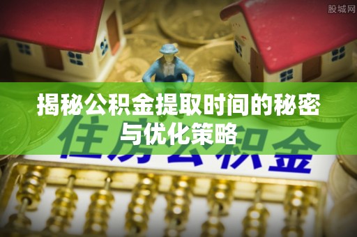 凤泉揭秘公积金提取时间的秘密与优化策略