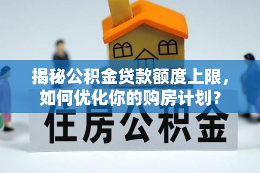 凤泉揭秘公积金贷款额度上限，如何优化你的购房计划？