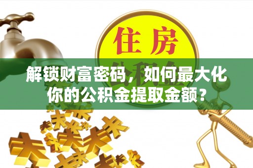凤泉解锁财富密码，如何最大化你的公积金提取金额？
