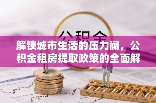 凤泉解锁城市生活的压力阀，公积金租房提取政策的全面解析与实践指南