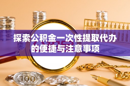 凤泉探索公积金一次性提取代办的便捷与注意事项
