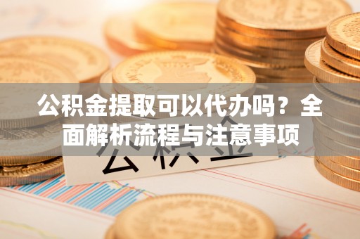 凤泉公积金提取可以代办吗？全面解析流程与注意事项