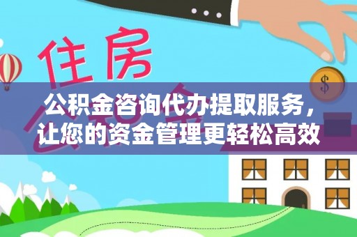 凤泉公积金咨询代办提取服务，让您的资金管理更轻松高效