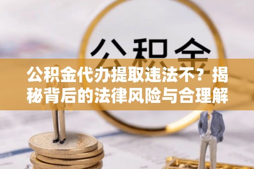 凤泉公积金代办提取违法不？揭秘背后的法律风险与合理解决方案