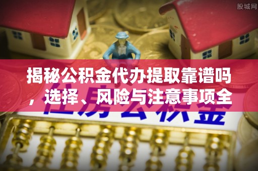 凤泉揭秘公积金代办提取靠谱吗，选择、风险与注意事项全解析