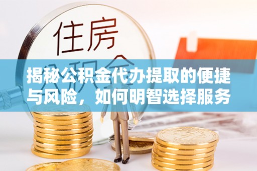 凤泉揭秘公积金代办提取的便捷与风险，如何明智选择服务？