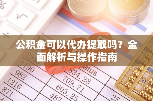 凤泉公积金可以代办提取吗？全面解析与操作指南