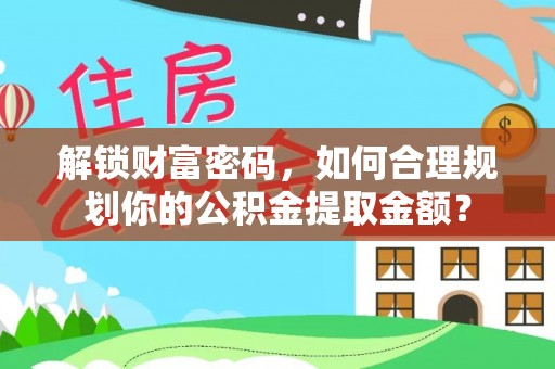 凤泉解锁财富密码，如何合理规划你的公积金提取金额？
