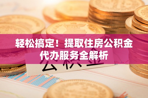 凤泉轻松搞定！提取住房公积金代办服务全解析
