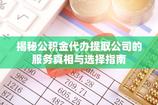 凤泉揭秘公积金代办提取公司的服务真相与选择指南