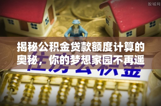 凤泉揭秘公积金贷款额度计算的奥秘，你的梦想家园不再遥不可及
