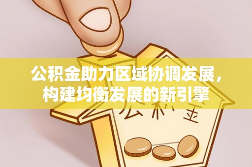 凤泉公积金助力区域协调发展，构建均衡发展的新引擎