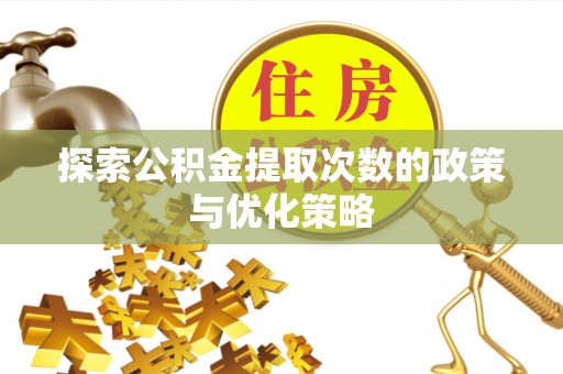 凤泉探索公积金提取次数的政策与优化策略