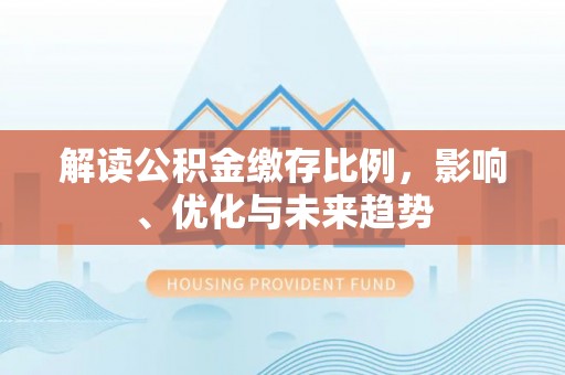 凤泉解读公积金缴存比例，影响、优化与未来趋势