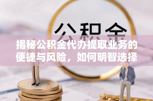 凤泉揭秘公积金代办提取业务的便捷与风险，如何明智选择？