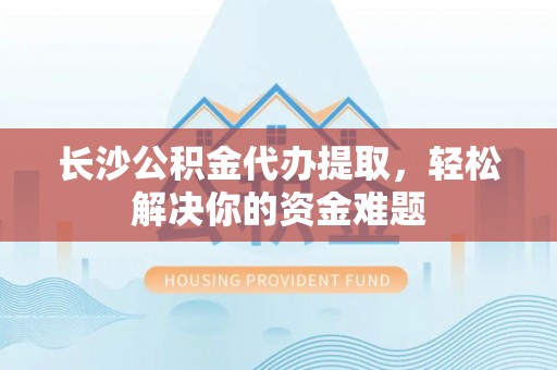 凤泉长沙公积金代办提取，轻松解决你的资金难题
