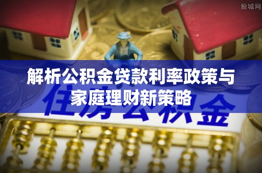 凤泉解析公积金贷款利率政策与家庭理财新策略