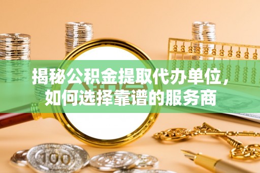 凤泉揭秘公积金提取代办单位，如何选择靠谱的服务商