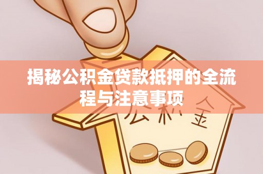 凤泉揭秘公积金贷款抵押的全流程与注意事项