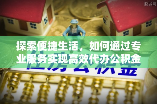 凤泉探索便捷生活，如何通过专业服务实现高效代办公积金提取