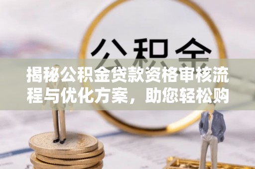 凤泉揭秘公积金贷款资格审核流程与优化方案，助您轻松购房