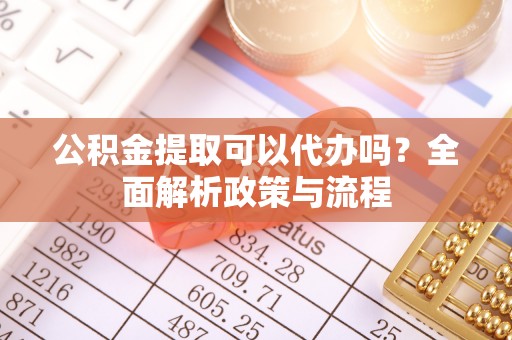 凤泉公积金提取可以代办吗？全面解析政策与流程