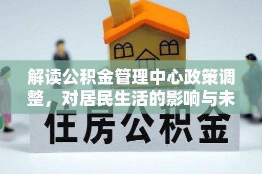凤泉解读公积金管理中心政策调整，对居民生活的影响与未来展望