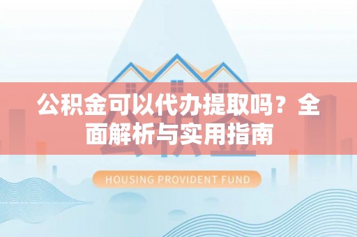 凤泉公积金可以代办提取吗？全面解析与实用指南