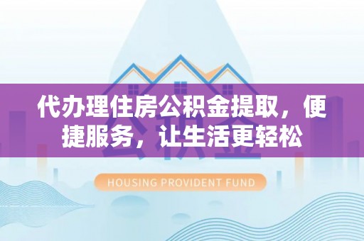 凤泉代办理住房公积金提取，便捷服务，让生活更轻松