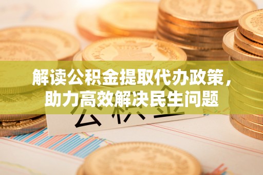 凤泉解读公积金提取代办政策，助力高效解决民生问题
