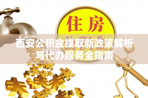 凤泉西安公积金提取新政策解析与代办服务全指南