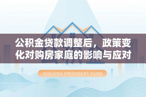 凤泉公积金贷款调整后，政策变化对购房家庭的影响与应对策略