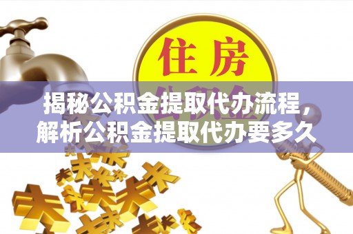凤泉揭秘公积金提取代办流程，解析公积金提取代办要多久的真相