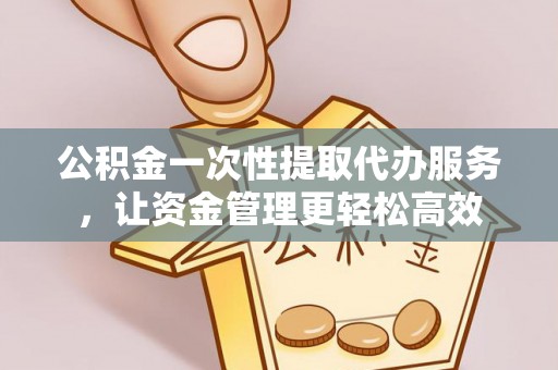 凤泉公积金一次性提取代办服务，让资金管理更轻松高效