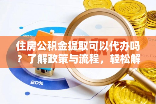 凤泉住房公积金提取可以代办吗？了解政策与流程，轻松解决你的疑问