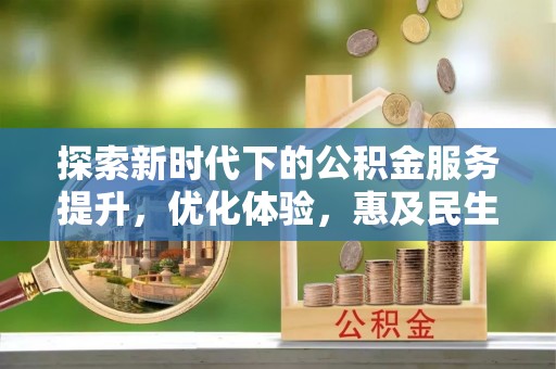 凤泉探索新时代下的公积金服务提升，优化体验，惠及民生