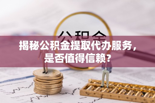 凤泉揭秘公积金提取代办服务，是否值得信赖？