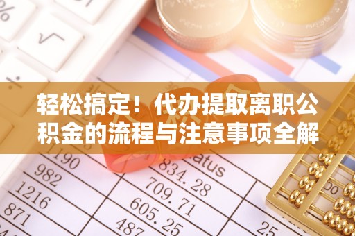 凤泉轻松搞定！代办提取离职公积金的流程与注意事项全解析