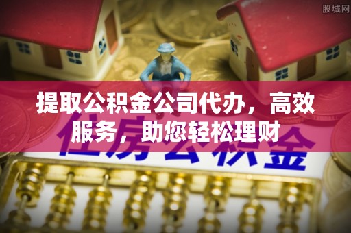 凤泉提取公积金公司代办，高效服务，助您轻松理财
