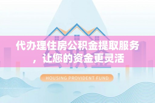 凤泉代办理住房公积金提取服务，让您的资金更灵活