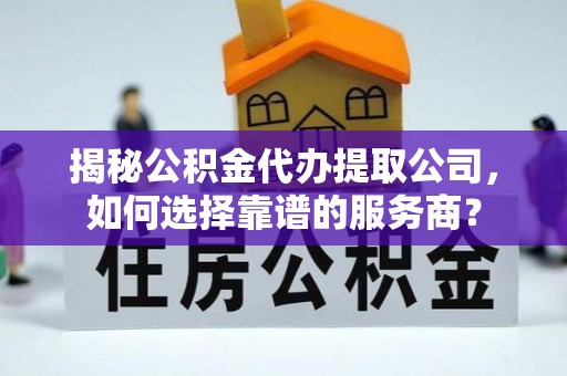 凤泉揭秘公积金代办提取公司，如何选择靠谱的服务商？