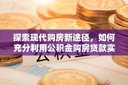 凤泉探索现代购房新途径，如何充分利用公积金购房贷款实现置业梦想