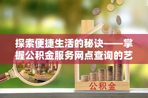 凤泉探索便捷生活的秘诀——掌握公积金服务网点查询的艺术