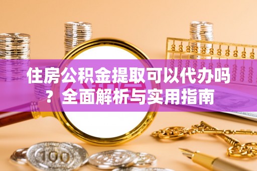 凤泉住房公积金提取可以代办吗？全面解析与实用指南