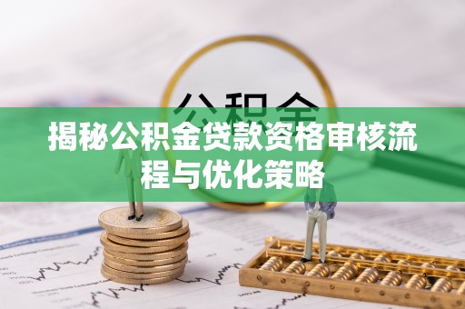 凤泉揭秘公积金贷款资格审核流程与优化策略