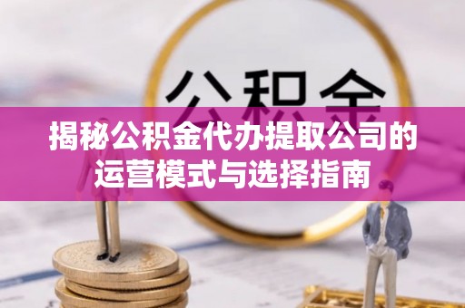 凤泉揭秘公积金代办提取公司的运营模式与选择指南