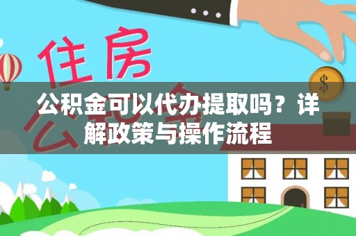 凤泉公积金可以代办提取吗？详解政策与操作流程