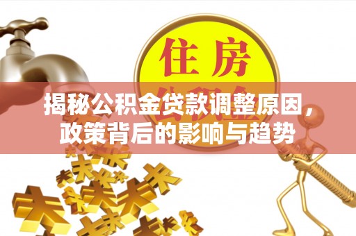 凤泉揭秘公积金贷款调整原因，政策背后的影响与趋势