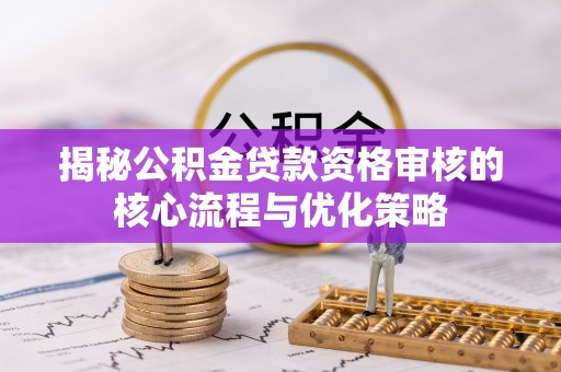 凤泉揭秘公积金贷款资格审核的核心流程与优化策略