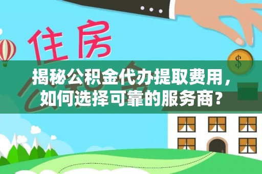 凤泉揭秘公积金代办提取费用，如何选择可靠的服务商？